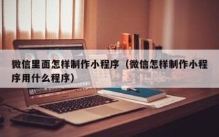 祁东微信里面怎样制作小程序（微信怎样制作小程序用什么程序）