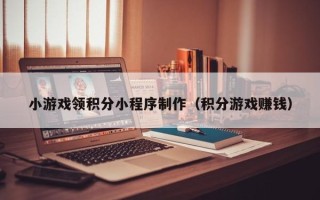 祁东小游戏领积分小程序制作（积分游戏赚钱）