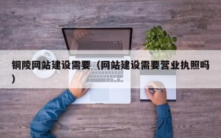祁东铜陵网站建设需要（网站建设需要营业执照吗）