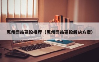 祁东惠州网站建设推荐（惠州网站建设解决方案）