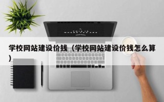 祁东学校网站建设价钱（学校网站建设价钱怎么算）