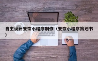 祁东自主设计餐饮小程序制作（餐饮小程序策划书）