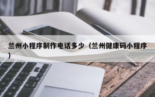 祁东兰州小程序制作电话多少（兰州健康码小程序）