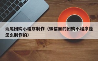 祁东汕尾团购小程序制作（微信里的团购小程序是怎么制作的）