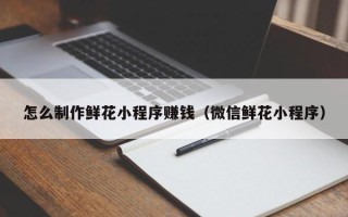 祁东怎么制作鲜花小程序赚钱（微信鲜花小程序）