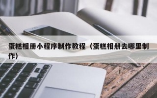 祁东蛋糕相册小程序制作教程（蛋糕相册去哪里制作）